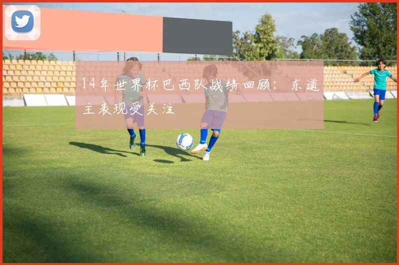 14年世界杯巴西队战绩回顾：东道主表现受关注