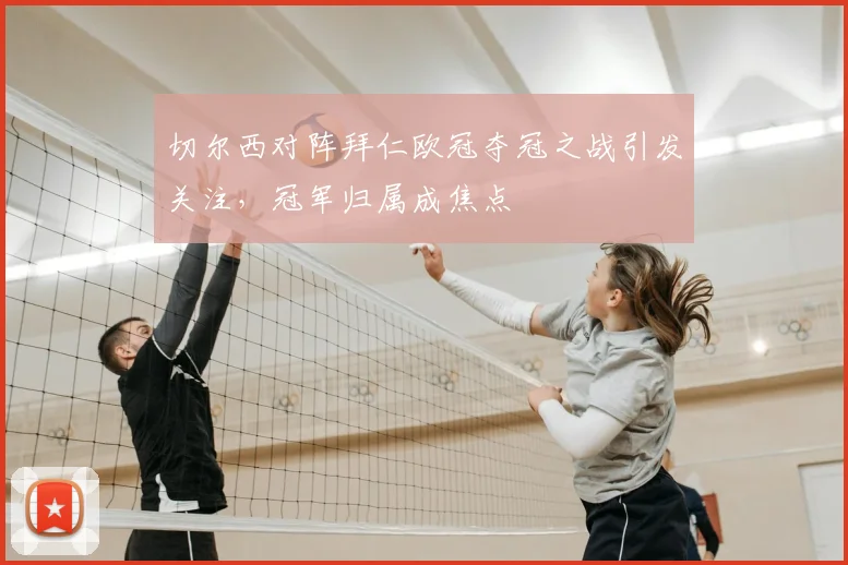 切尔西对阵拜仁欧冠夺冠之战引发关注,冠军归属成焦点