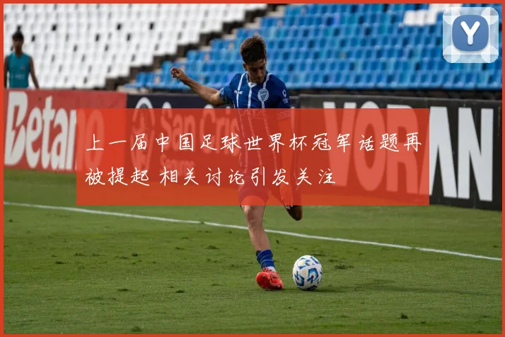 上一届中国足球世界杯冠军话题再被提起 相关讨论引发关注