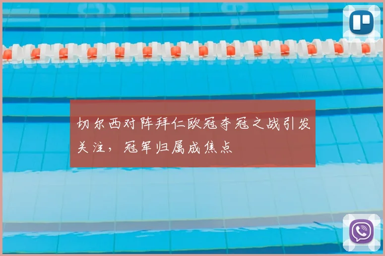 切尔西对阵拜仁欧冠夺冠之战引发关注,冠军归属成焦点