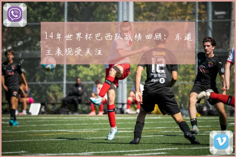 14年世界杯巴西队战绩回顾：东道主表现受关注
