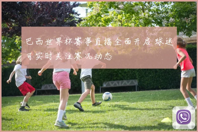 巴西世界杯赛事直播全面开启 球迷可实时关注赛况动态