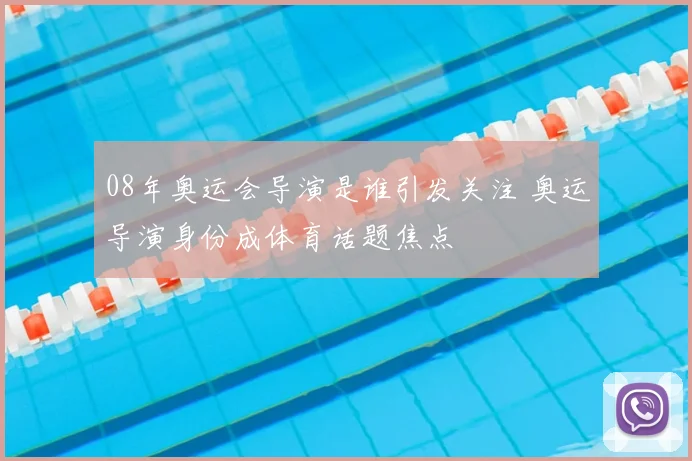 08年奥运会导演是谁引发关注 奥运导演身份成体育话题焦点