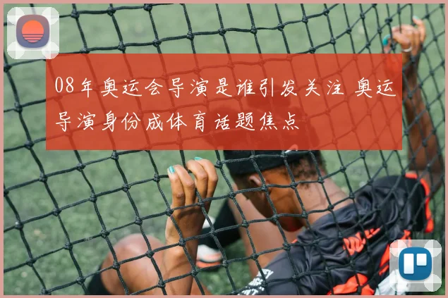 08年奥运会导演是谁引发关注 奥运导演身份成体育话题焦点