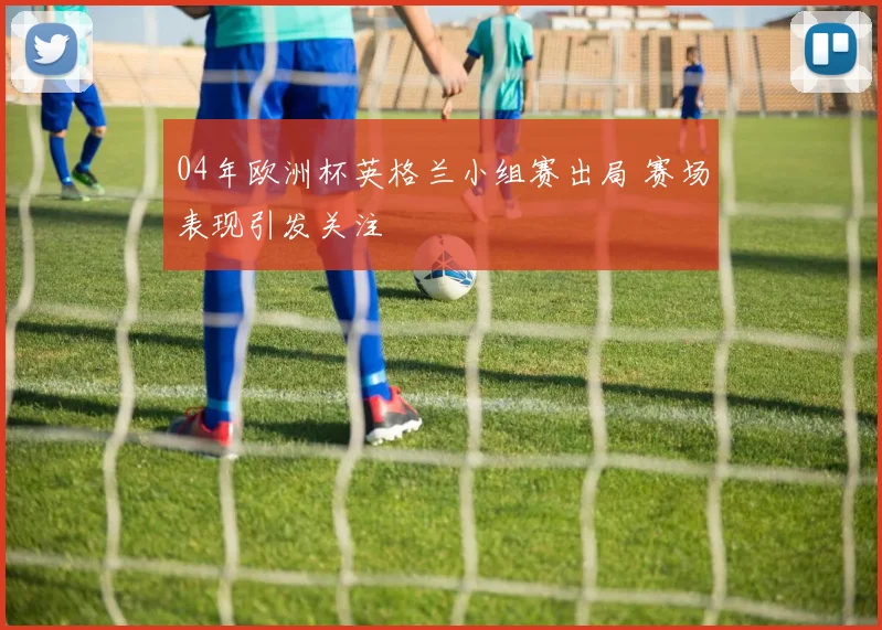 04年欧洲杯英格兰小组赛出局 赛场表现引发关注