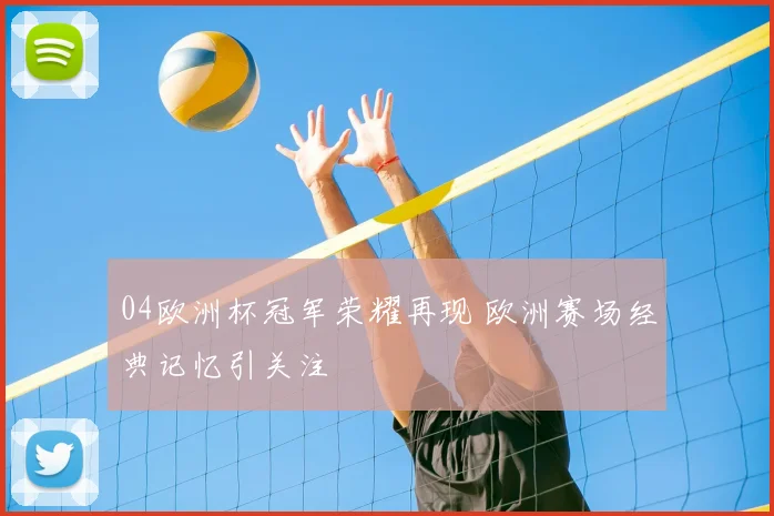 04欧洲杯冠军荣耀再现 欧洲赛场经典记忆引关注