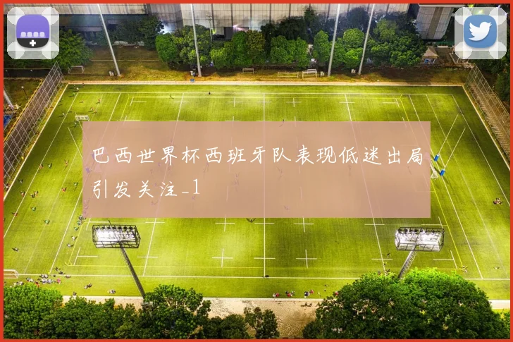 巴西世界杯西班牙队表现低迷出局引发关注_1