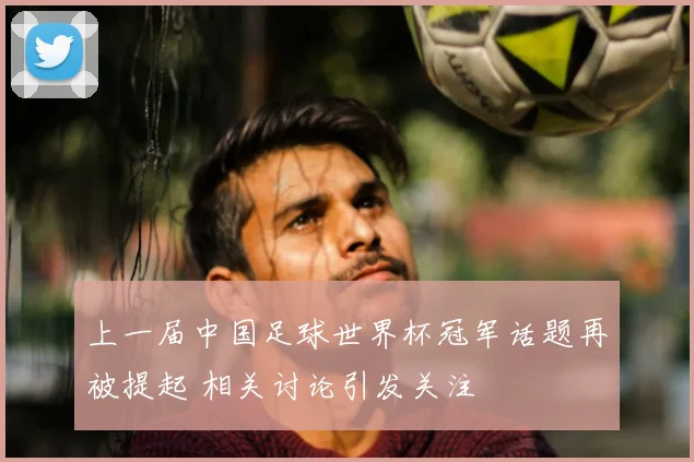 上一届中国足球世界杯冠军话题再被提起 相关讨论引发关注