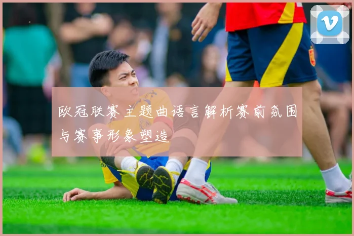 欧冠联赛主题曲语言解析赛前氛围与赛事形象塑造