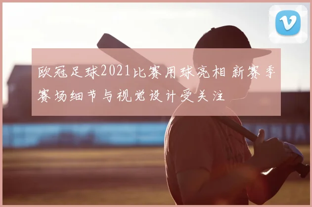 欧冠足球2021比赛用球亮相 新赛季赛场细节与视觉设计受关注