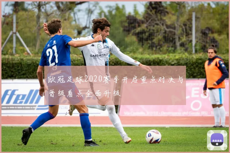 欧冠足球2020赛季开启重点对决与晋级看点全面升级