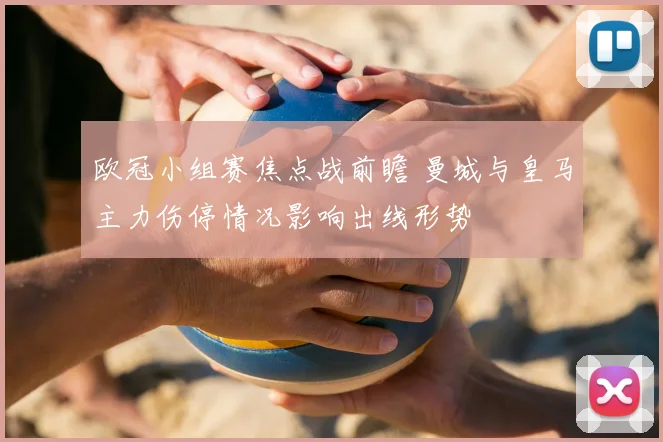 欧冠小组赛焦点战前瞻 曼城与皇马主力伤停情况影响出线形势